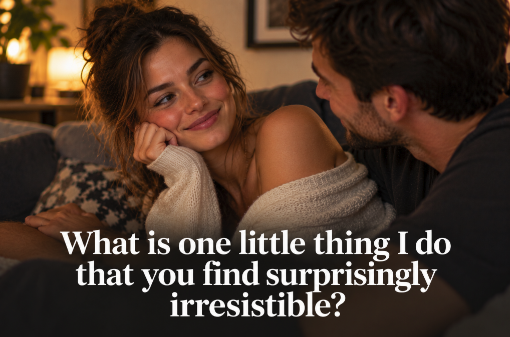 What Is One Little Thing I Do That You Find Surprisingly Irresistible?